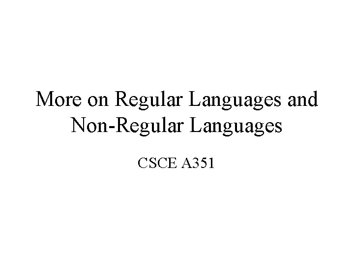 More on Regular Languages and Non-Regular Languages CSCE A 351 