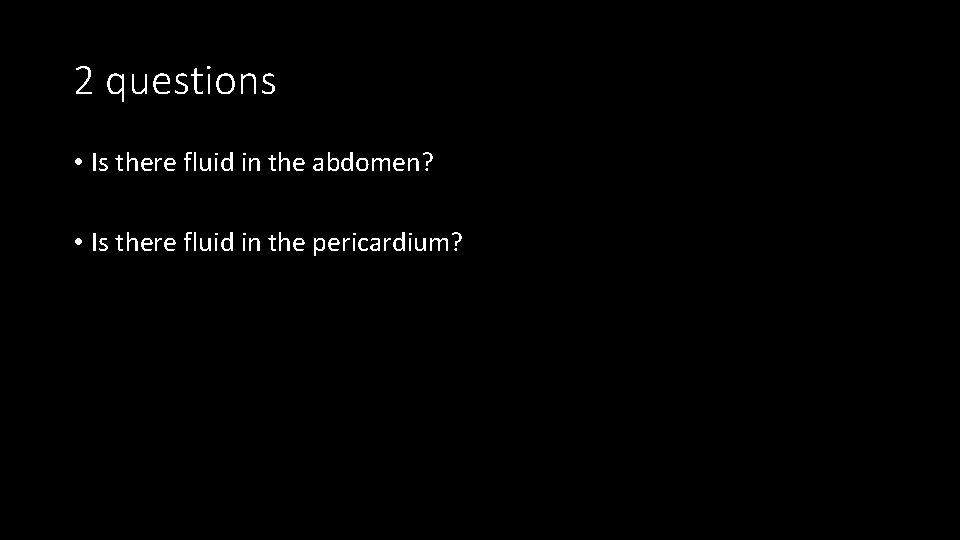 2 questions • Is there fluid in the abdomen? • Is there fluid in