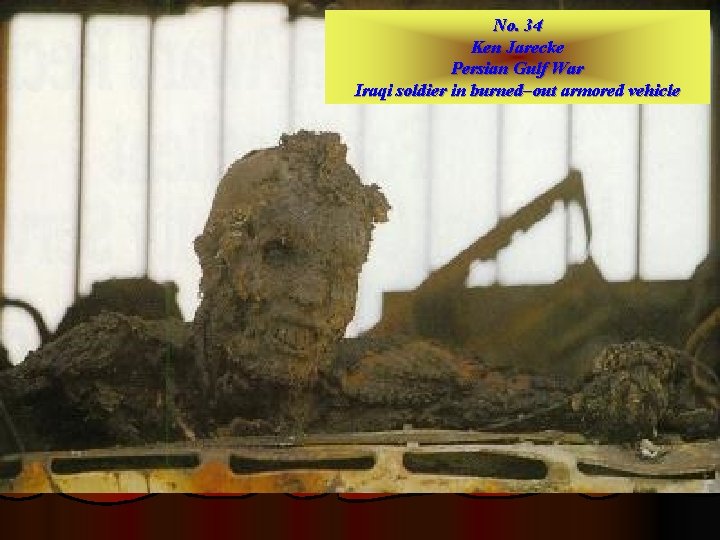 No. 34 Ken Jarecke Persian Gulf War Iraqi soldier in burned–out armored vehicle 