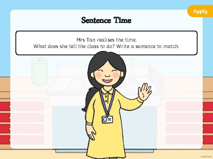 Apply Sentence Time Mrs Tan realises the time. What does she tell the class