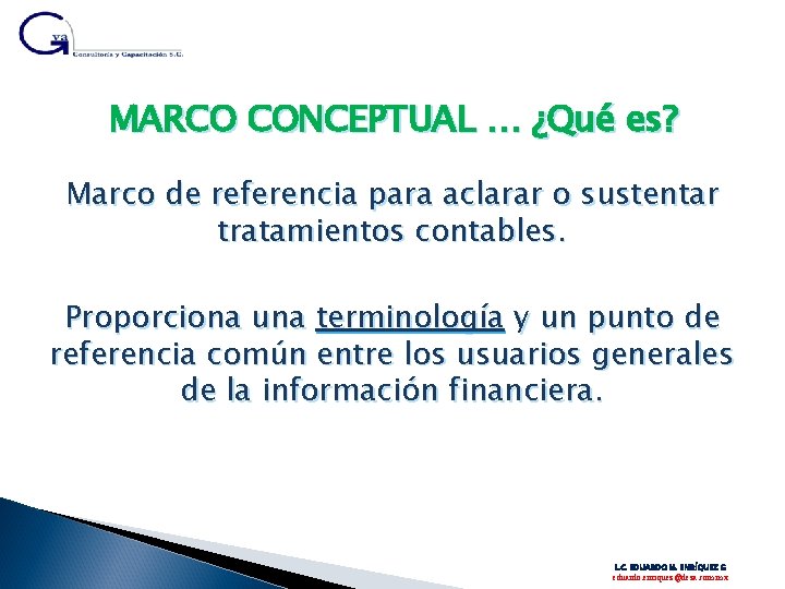 MARCO CONCEPTUAL … ¿Qué es? Marco de referencia para aclarar o sustentar tratamientos contables.