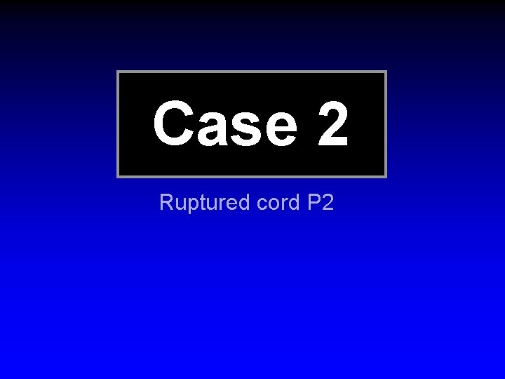 Case 2 Ruptured cord P 2 