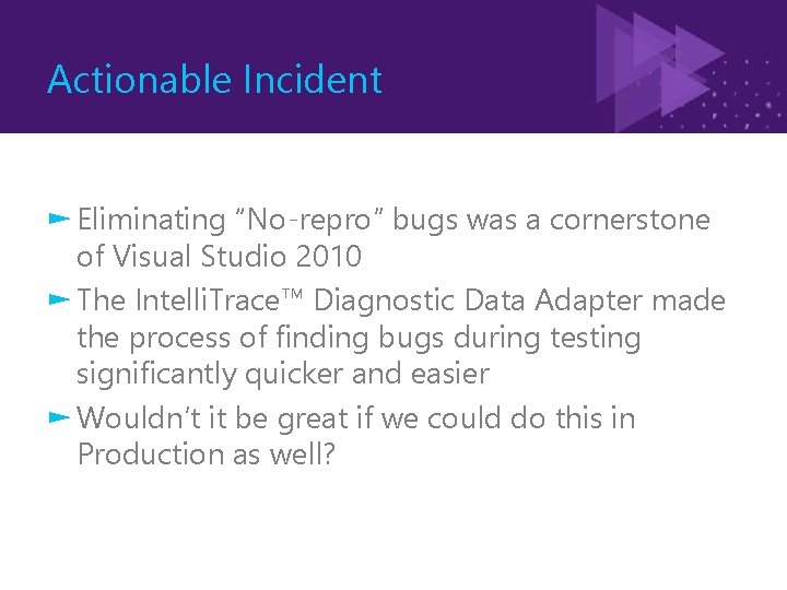 Actionable Incident ► Eliminating “No-repro” bugs was a cornerstone of Visual Studio 2010 ►