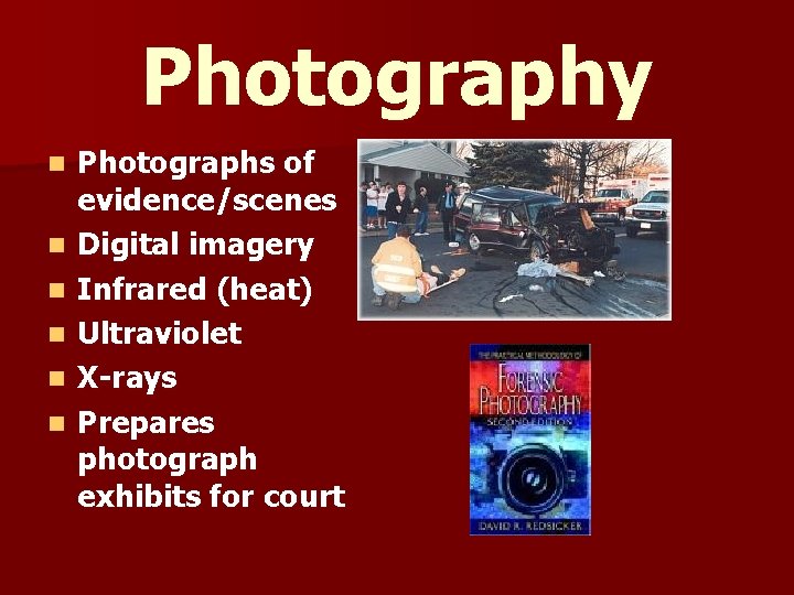 Photography n n n Photographs of evidence/scenes Digital imagery Infrared (heat) Ultraviolet X-rays Prepares Photography n n n Photographs of evidence/scenes Digital imagery Infrared (heat) Ultraviolet X-rays Prepares
