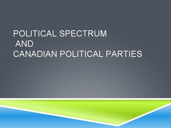 POLITICAL SPECTRUM AND CANADIAN POLITICAL PARTIES 