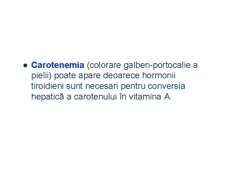 l Carotenemia (colorare galben-portocalie a pielii) poate apare deoarece hormonii tiroidieni sunt necesari pentru