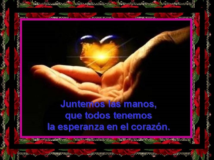 Juntemos las manos, que todos tenemos la esperanza en el corazón. 