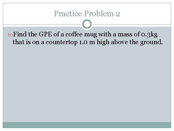 Practice Problem 2 Find the GPE of a coffee mug with a mass of Practice Problem 2 Find the GPE of a coffee mug with a mass of