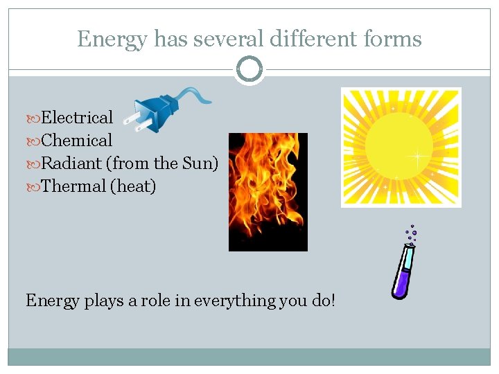 Energy has several different forms Electrical Chemical Radiant (from the Sun) Thermal (heat) Energy Energy has several different forms Electrical Chemical Radiant (from the Sun) Thermal (heat) Energy
