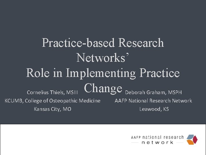 Practice-based Research Networks’ Role in Implementing Practice Cornelius Thiels, MSIII Change Deborah Graham, MSPH