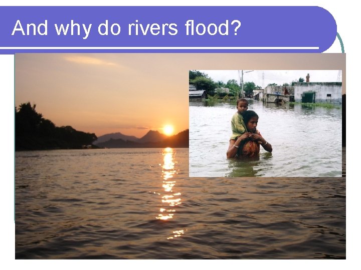 And why do rivers flood? 