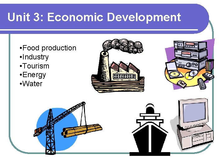 Unit 3: Economic Development • Food production • Industry • Tourism • Energy •