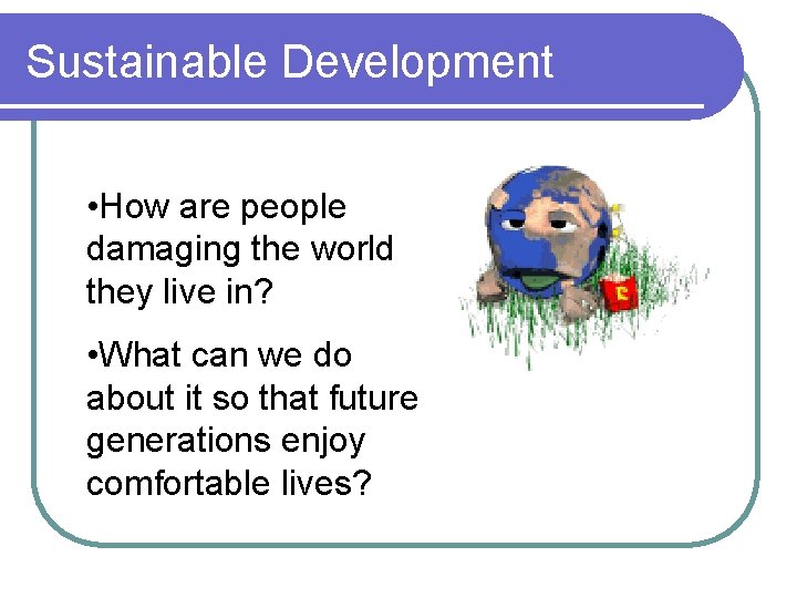 Sustainable Development • How are people damaging the world they live in? • What