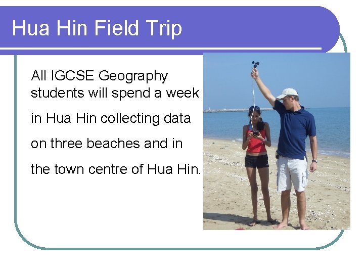 Hua Hin Field Trip All IGCSE Geography students will spend a week in Hua