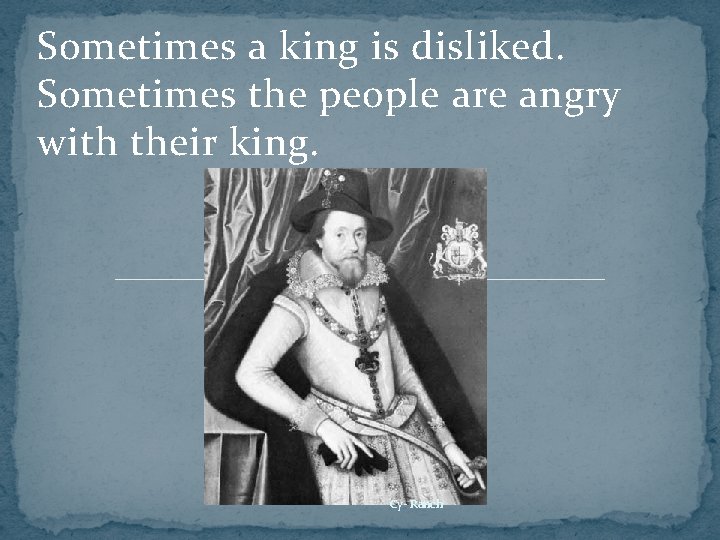 Sometimes a king is disliked. Sometimes the people are angry with their king. Cy-