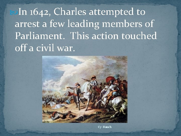 In 1642, Charles attempted to arrest a few leading members of Parliament. This