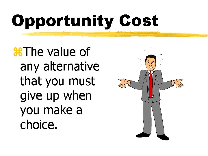 Opportunity Cost z. The value of any alternative that you must give up when