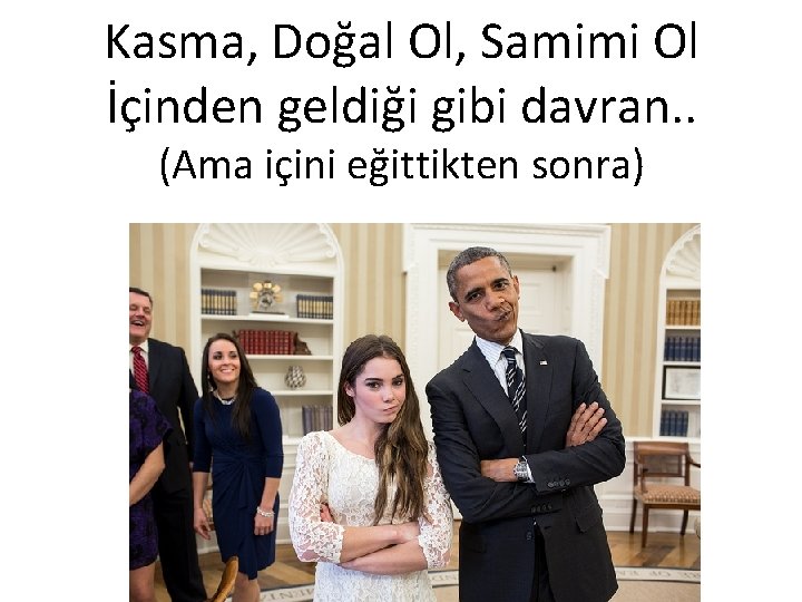 Kasma, Doğal Ol, Samimi Ol İçinden geldiği gibi davran. . (Ama içini eğittikten sonra)