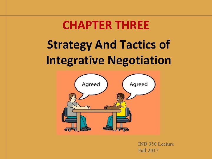 CHAPTER THREE Strategy And Tactics of Integrative Negotiation INB 350 Lecture Fall 2017 CHAPTER THREE Strategy And Tactics of Integrative Negotiation INB 350 Lecture Fall 2017
