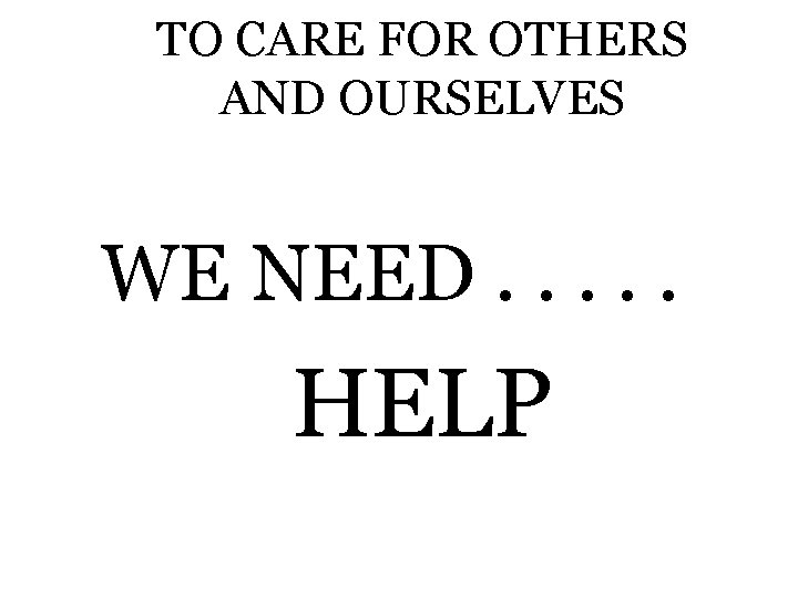 TO CARE FOR OTHERS AND OURSELVES WE NEED. . . HELP 