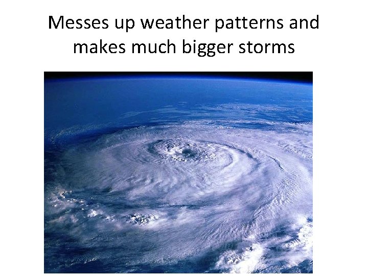 Messes up weather patterns and makes much bigger storms 