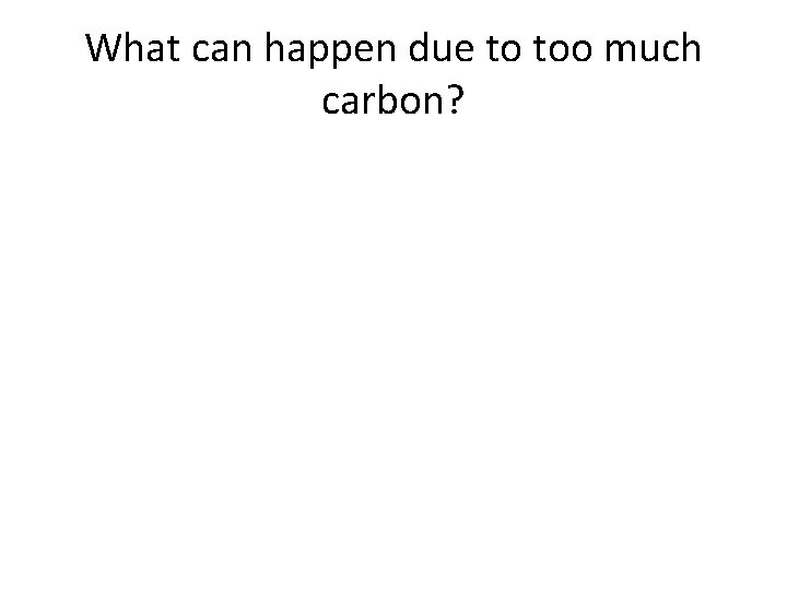 What can happen due to too much carbon? 