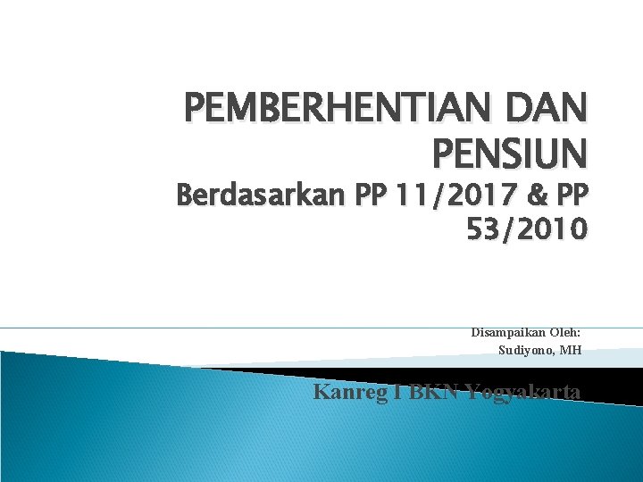 PEMBERHENTIAN DAN PENSIUN Berdasarkan PP 11/2017 & PP 53/2010 Disampaikan Oleh: Sudiyono, MH Kanreg