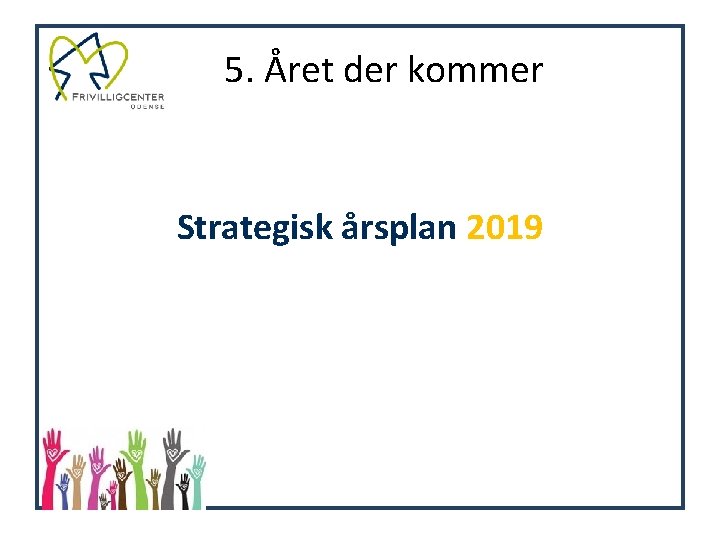 5. Året der kommer Strategisk årsplan 2019 