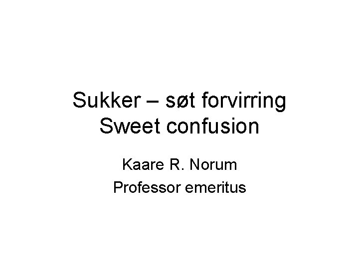 Sukker – søt forvirring Sweet confusion Kaare R. Norum Professor emeritus 