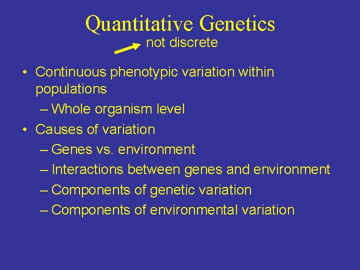 Quantitative Genetics not discrete • Continuous phenotypic variation within populations – Whole organism level Quantitative Genetics not discrete • Continuous phenotypic variation within populations – Whole organism level