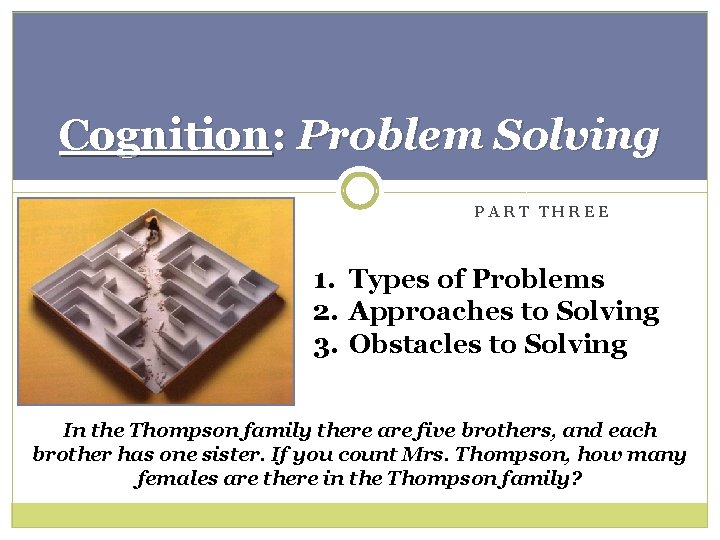 Cognition: Problem Solving PART THREE 1. Types of Problems 2. Approaches to Solving 3.