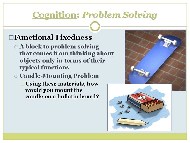 Cognition: Problem Solving �Functional Fixedness A block to problem solving that comes from thinking