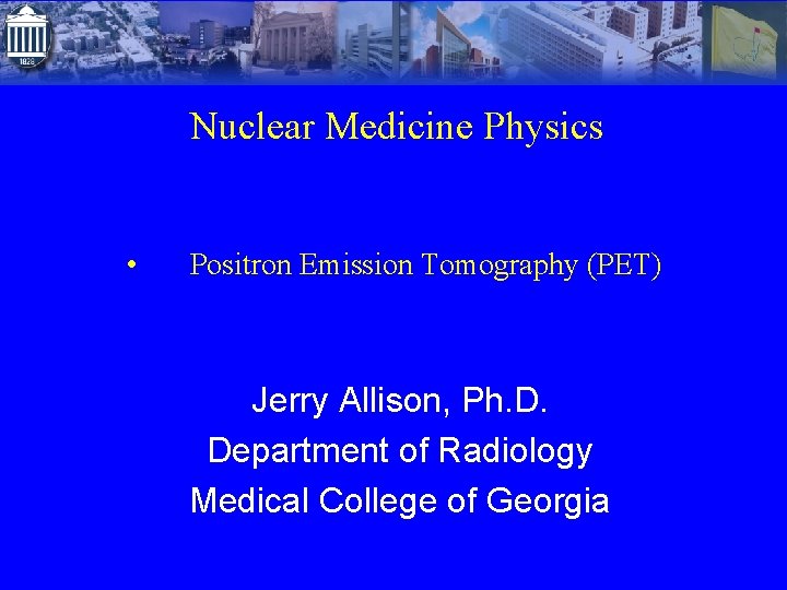 Nuclear Medicine Physics • Positron Emission Tomography (PET) Jerry Allison, Ph. D. Department of