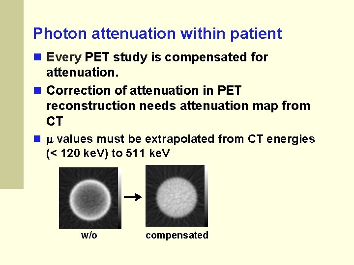 Photon attenuation within patient Every PET study is compensated for attenuation. Correction of attenuation