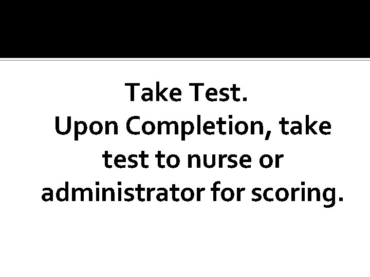 Take Test. Upon Completion, take test to nurse or administrator for scoring. Take Test. Upon Completion, take test to nurse or administrator for scoring.