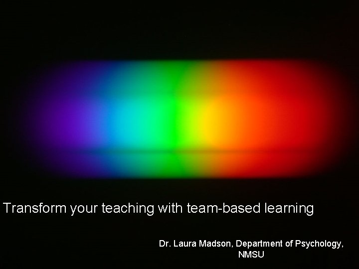 Transform your teaching with team-based learning Dr. Laura Madson, Department of Psychology, NMSU 