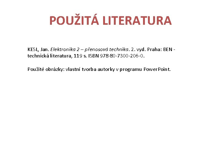 POUŽITÁ LITERATURA KESL, Jan. Elektronika 2 – přenosová technika. 2. vyd. Praha: BEN technická