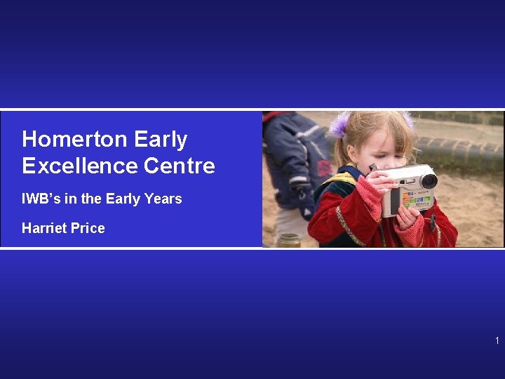 Homerton Early Excellence Centre IWB’s in the Early Years Harriet Price 1 