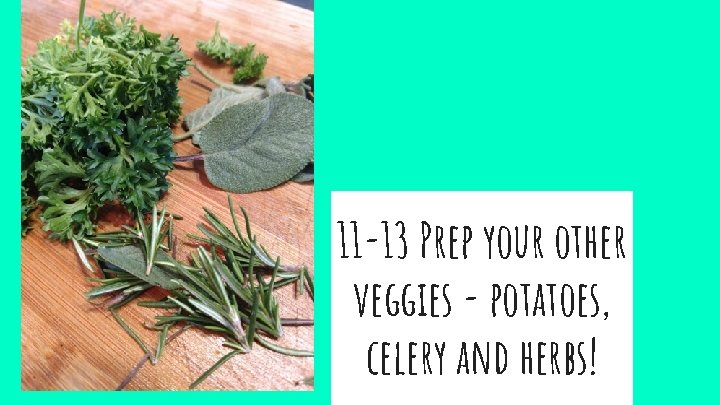 11 -13 Prep your other veggies - potatoes, celery and herbs! 
