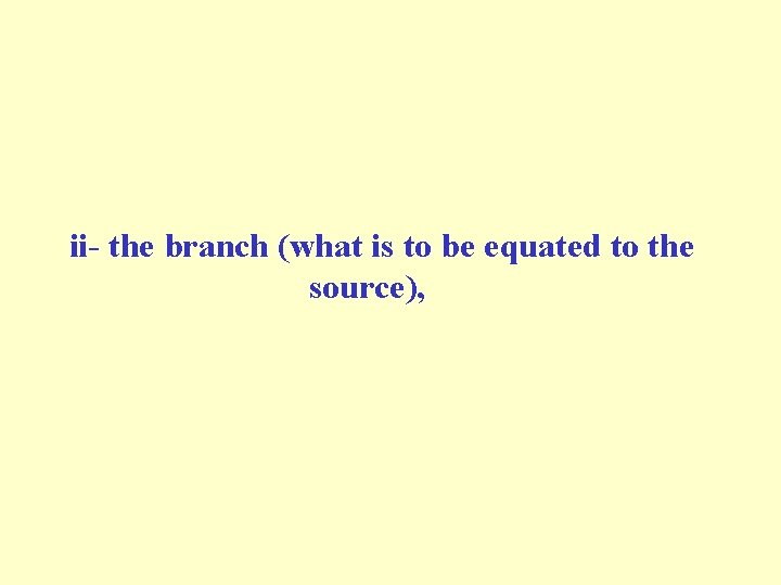 ii- the branch (what is to be equated to the source), ii- the branch (what is to be equated to the source),