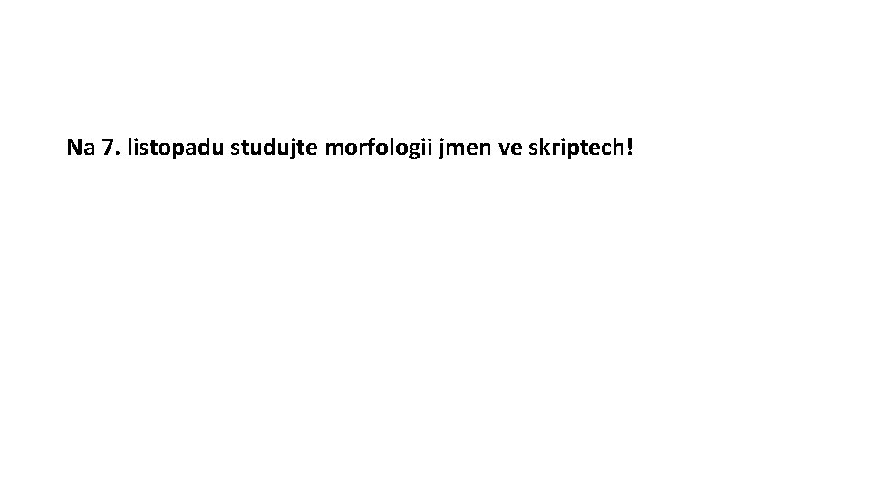Na 7. listopadu studujte morfologii jmen ve skriptech! 