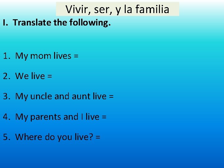 Vivir, ser, y la familia I. Translate the following. 1. My mom lives =