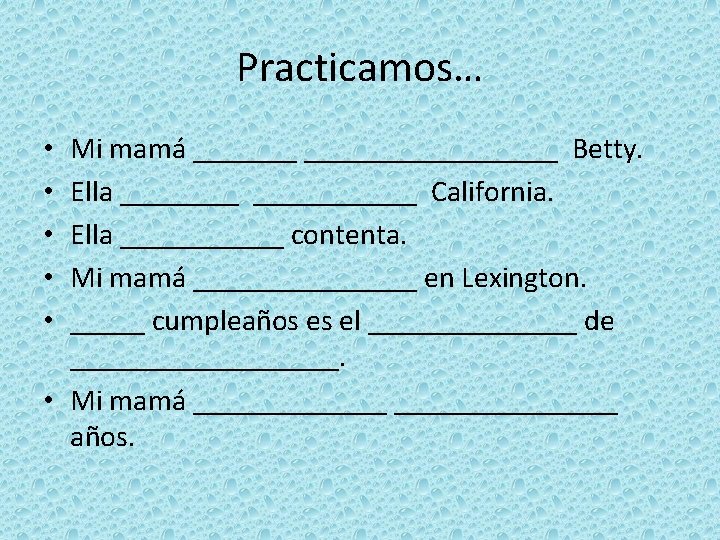 Practicamos… Mi mamá ____________ Betty. Ella ___________ California. Ella ______ contenta. Mi mamá ________