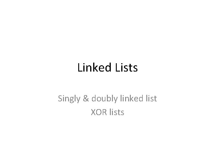 Linked Lists Singly & doubly linked list XOR lists 