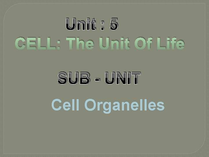 Unit : 5 CELL: The Unit Of Life SUB - UNIT Cell Organelles 