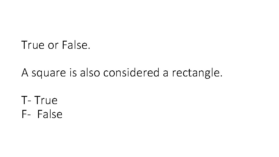 True or False. A square is also considered a rectangle. T- True F- False