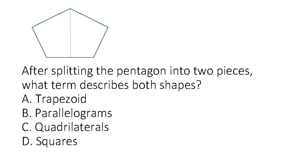 After splitting the pentagon into two pieces, what term describes both shapes? A. Trapezoid