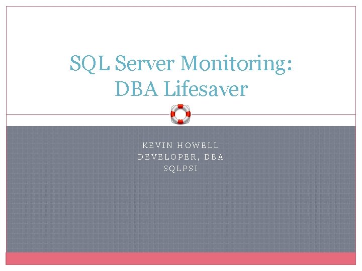 SQL Server Monitoring: DBA Lifesaver KEVIN HOWELL DEVELOPER, DBA SQLPSI 
