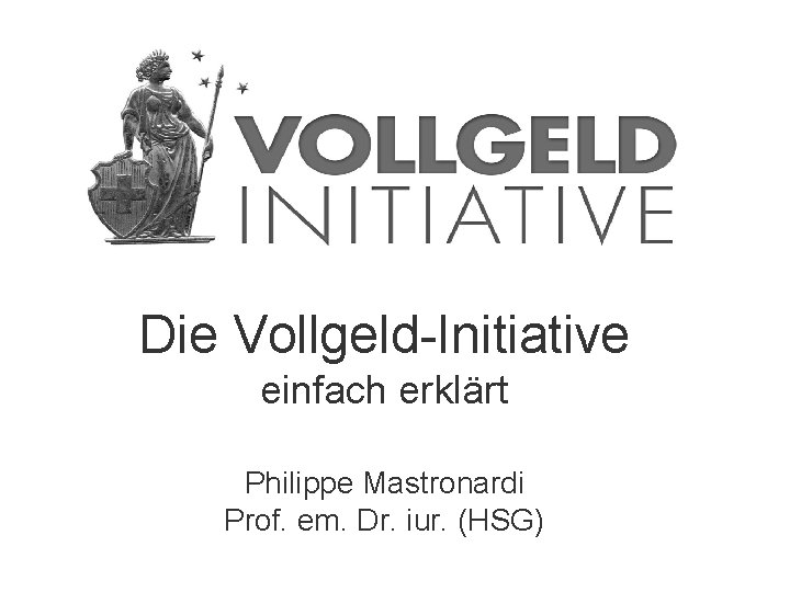 Die Vollgeld-Initiative einfach erklärt Philippe Mastronardi Prof. em. Dr. iur. (HSG) 