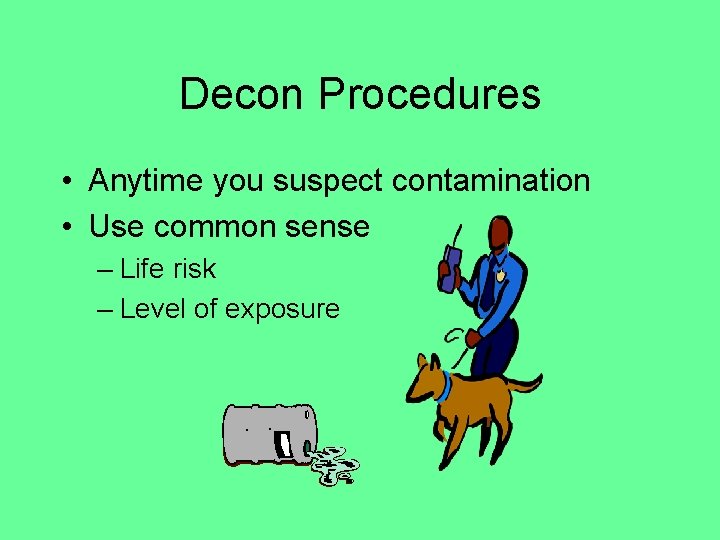 Decon Procedures • Anytime you suspect contamination • Use common sense – Life risk